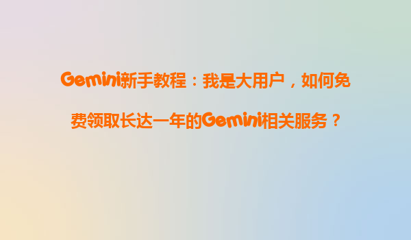 Gemini新手教程：我是大用户，如何免费领取长达一年的Gemini相关服务？