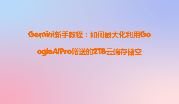 Gemini新手教程：如何最大化利用GoogleAIPro赠送的2TB云端存储空间？
