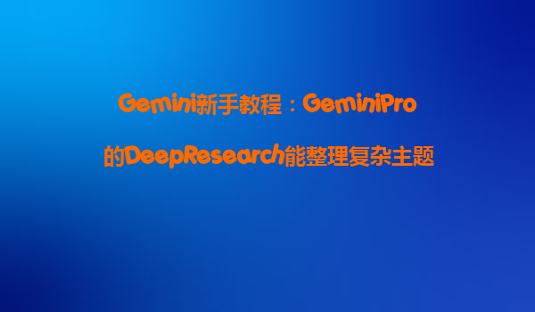 Gemini新手教程：GeminiPro的DeepResearch能整理复杂主题，我该如何设置提示词？