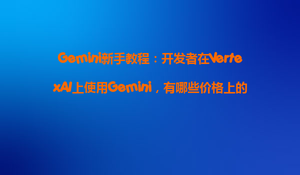 Gemini新手教程：开发者在VertexAI上使用Gemini，有哪些价格上的免费额度可以争取？
