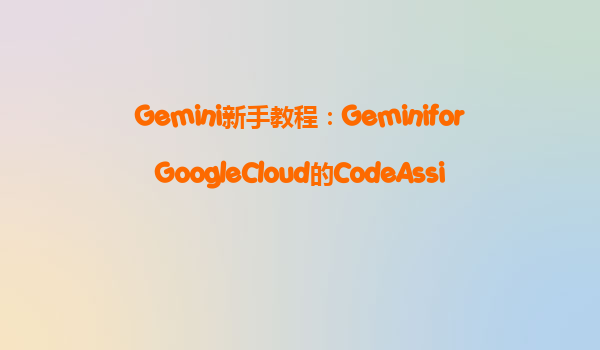 Gemini新手教程：GeminiforGoogleCloud的CodeAssist服务，年度合约能省多少钱？