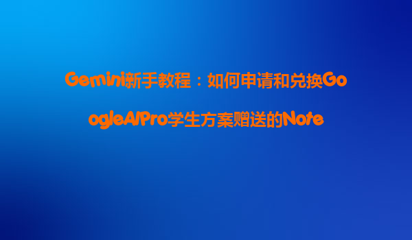 Gemini新手教程：如何申请和兑换GoogleAIPro学生方案赠送的NotebookLM进阶功能？