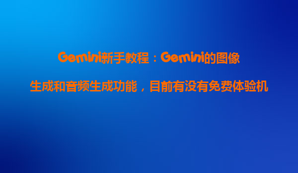 Gemini新手教程：Gemini的图像生成和音频生成功能，目前有没有免费体验机会？