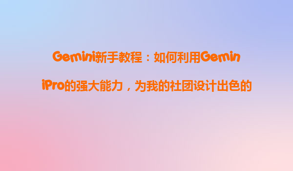 Gemini新手教程：如何利用GeminiPro的强大能力，为我的社团设计出色的宣传图？