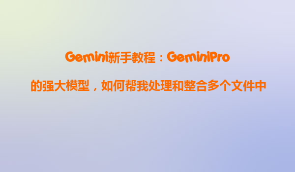 Gemini新手教程：GeminiPro的强大模型，如何帮我处理和整合多个文件中的信息？