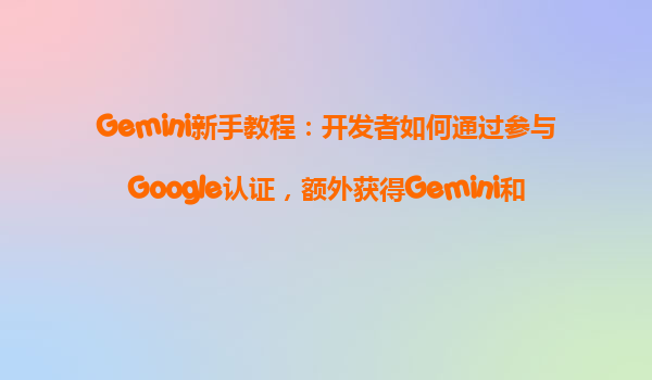 Gemini新手教程：开发者如何通过参与Google认证，额外获得Gemini和Cloud赠金？
