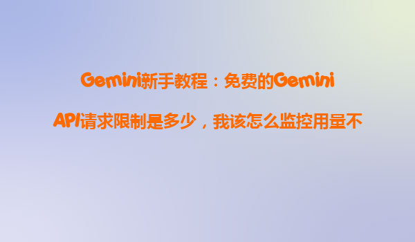 Gemini新手教程：免费的GeminiAPI请求限制是多少，我该怎么监控用量不超标？