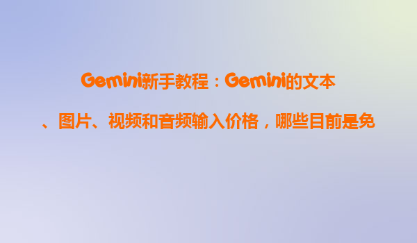 Gemini新手教程：Gemini的文本、图片、视频和音频输入价格，哪些目前是免费的？