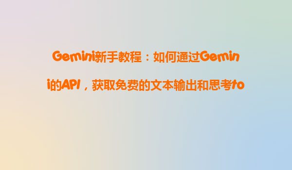 Gemini新手教程：如何通过Gemini的API，获取免费的文本输出和思考token？