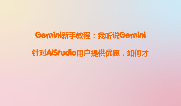 Gemini新手教程：我听说Gemini针对AIStudio用户提供优惠，如何才能参与？