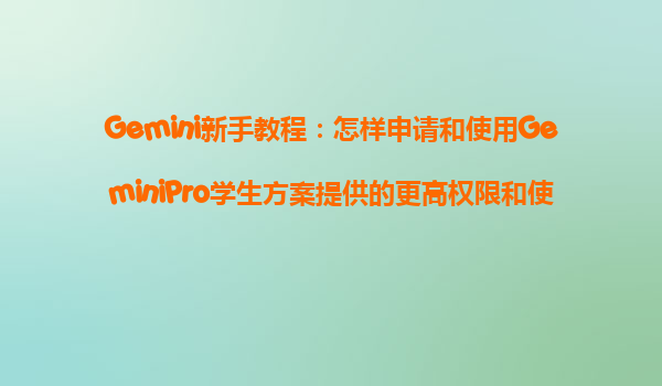 Gemini新手教程：怎样申请和使用GeminiPro学生方案提供的更高权限和使用量上限？