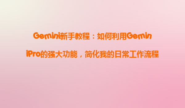 Gemini新手教程：如何利用GeminiPro的强大功能，简化我的日常工作流程？