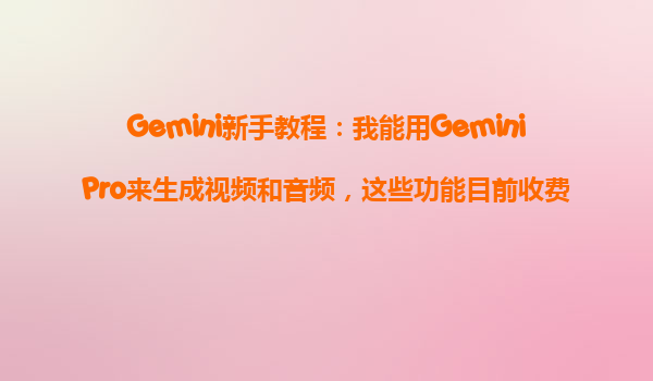 Gemini新手教程：我能用GeminiPro来生成视频和音频，这些功能目前收费吗？