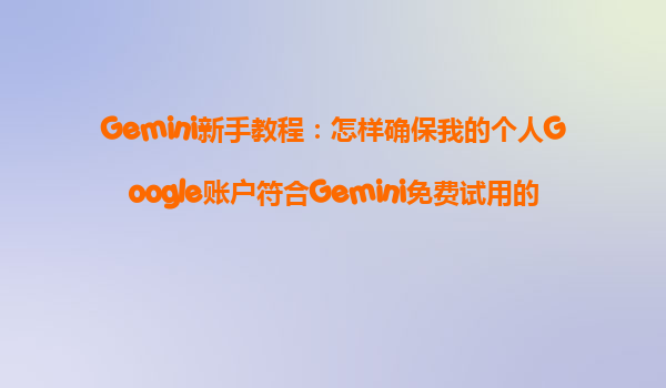 Gemini新手教程：怎样确保我的个人Google账户符合Gemini免费试用的一切条件？