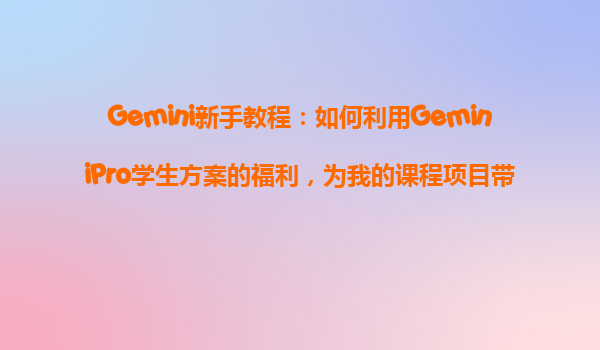 Gemini新手教程：如何利用GeminiPro学生方案的福利，为我的课程项目带来突破？