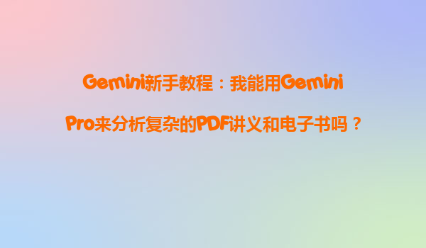 Gemini新手教程：我能用GeminiPro来分析复杂的PDF讲义和电子书吗？