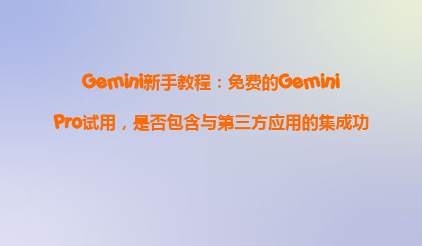 Gemini新手教程：免费的GeminiPro试用，是否包含与第三方应用的集成功能？