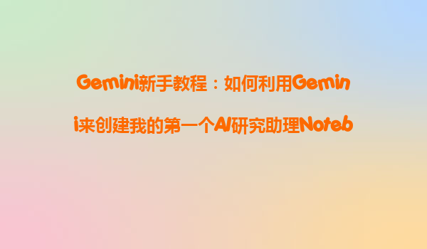 Gemini新手教程：如何利用Gemini来创建我的第一个AI研究助理NotebookLM？
