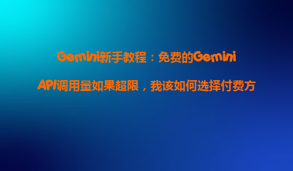 Gemini新手教程：免费的GeminiAPI调用量如果超限，我该如何选择付费方案？