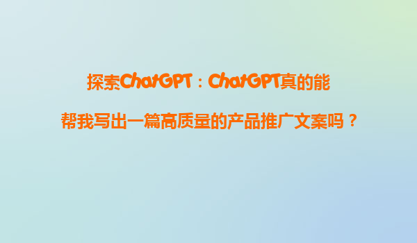 探索ChatGPT：ChatGPT真的能帮我写出一篇高质量的产品推广文案吗？