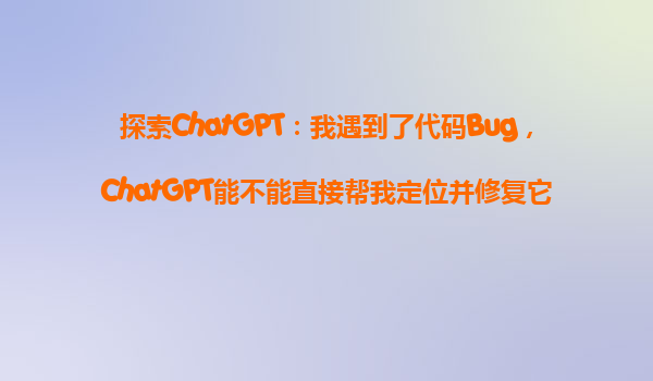 探索ChatGPT：我遇到了代码Bug，ChatGPT能不能直接帮我定位并修复它？