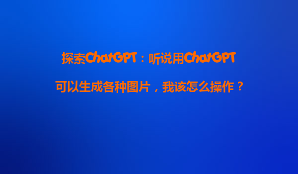 探索ChatGPT：听说用ChatGPT可以生成各种图片，我该怎么操作？