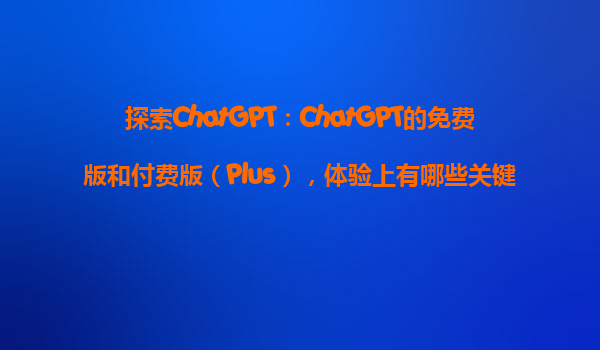 探索ChatGPT：ChatGPT的免费版和付费版（Plus），体验上有哪些关键区别？