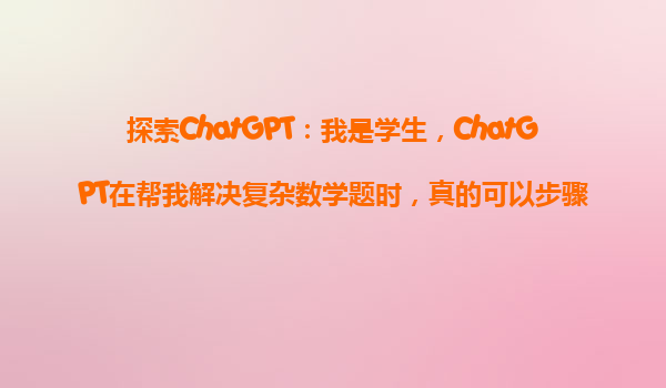 探索ChatGPT：我是学生，ChatGPT在帮我解决复杂数学题时，真的可以步骤清晰吗？