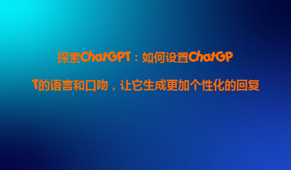 探索ChatGPT：如何设置ChatGPT的语言和口吻，让它生成更加个性化的回复？