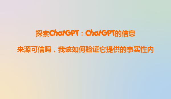 探索ChatGPT：ChatGPT的信息来源可信吗，我该如何验证它提供的事实性内容？