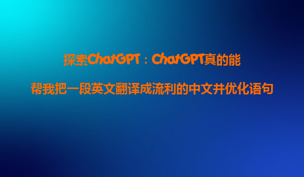 探索ChatGPT：ChatGPT真的能帮我把一段英文翻译成流利的中文并优化语句吗？