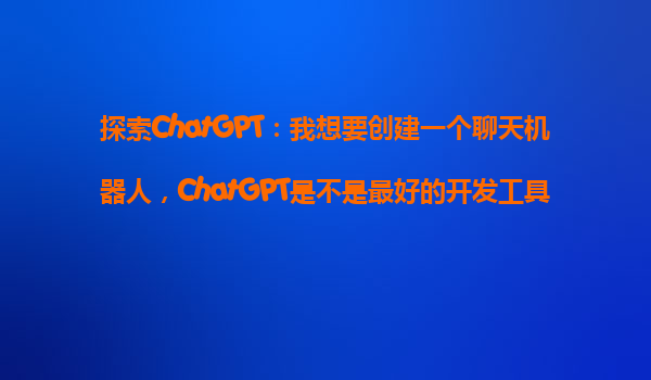 探索ChatGPT：我想要创建一个聊天机器人，ChatGPT是不是最好的开发工具？