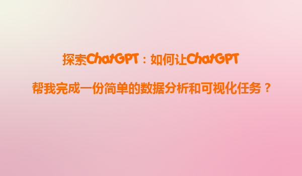 探索ChatGPT：如何让ChatGPT帮我完成一份简单的数据分析和可视化任务？