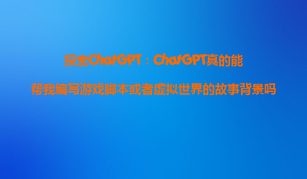 探索ChatGPT：ChatGPT真的能帮我编写游戏脚本或者虚拟世界的故事背景吗？