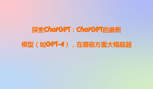 探索ChatGPT：ChatGPT的最新模型（如GPT-4），在哪些方面大幅超越了以前的版本？