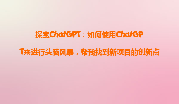 探索ChatGPT：如何使用ChatGPT来进行头脑风暴，帮我找到新项目的创新点？