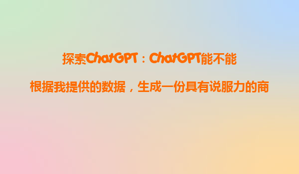 探索ChatGPT：ChatGPT能不能根据我提供的数据，生成一份具有说服力的商业报告？