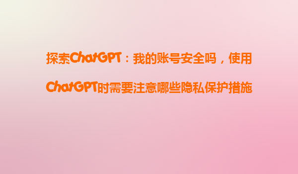 探索ChatGPT：我的账号安全吗，使用ChatGPT时需要注意哪些隐私保护措施？