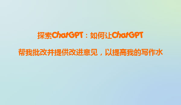 探索ChatGPT：如何让ChatGPT帮我批改并提供改进意见，以提高我的写作水平？