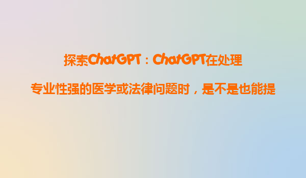 探索ChatGPT：ChatGPT在处理专业性强的医学或法律问题时，是不是也能提供准确的回答？
