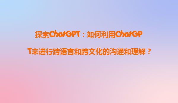 探索ChatGPT：如何利用ChatGPT来进行跨语言和跨文化的沟通和理解？