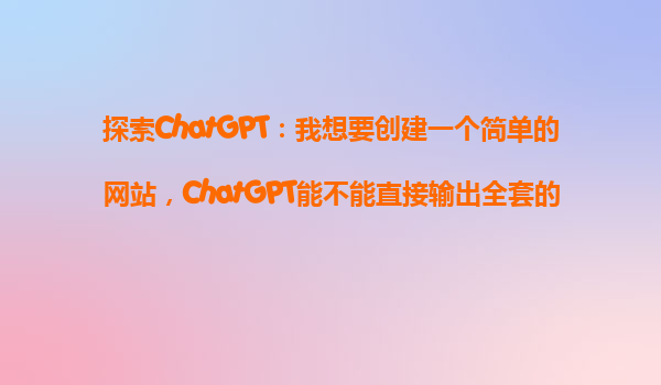 探索ChatGPT：我想要创建一个简单的网站，ChatGPT能不能直接输出全套的代码和设计？