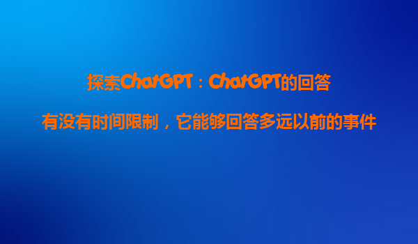 探索ChatGPT：ChatGPT的回答有没有时间限制，它能够回答多远以前的事件？