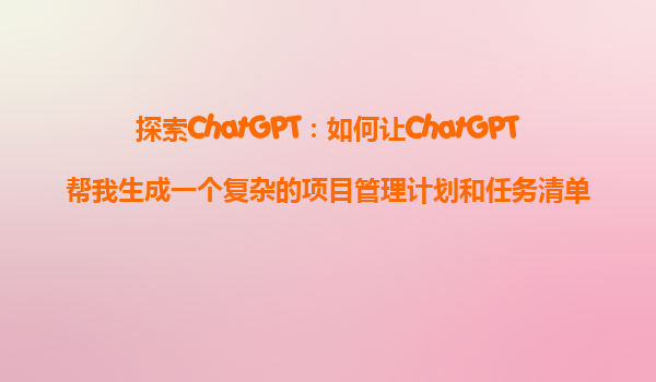 探索ChatGPT：如何让ChatGPT帮我生成一个复杂的项目管理计划和任务清单？