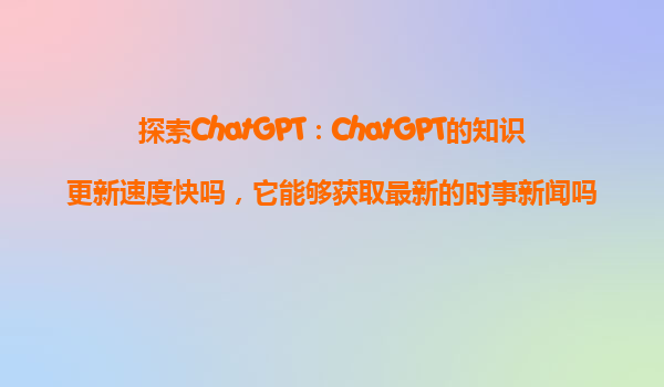 探索ChatGPT：ChatGPT的知识更新速度快吗，它能够获取最新的时事新闻吗？