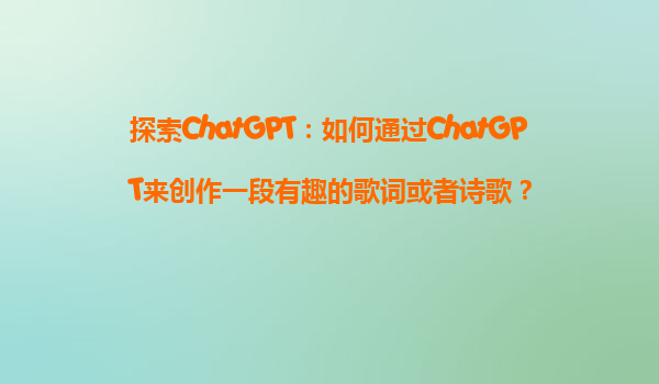 探索ChatGPT：如何通过ChatGPT来创作一段有趣的歌词或者诗歌？
