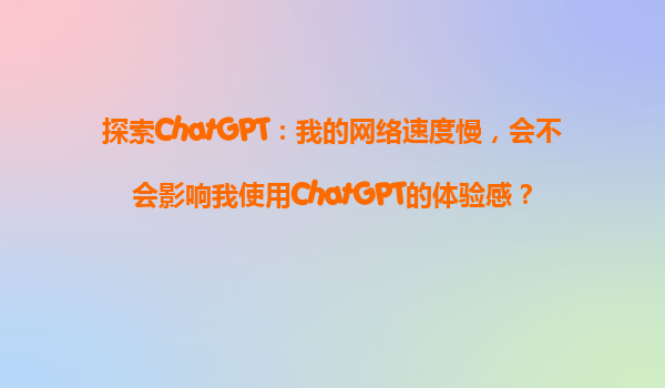探索ChatGPT：我的网络速度慢，会不会影响我使用ChatGPT的体验感？