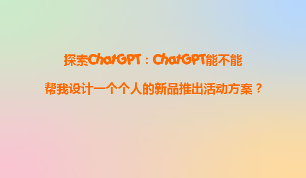 探索ChatGPT：ChatGPT能不能帮我设计一个个人的新品推出活动方案？
