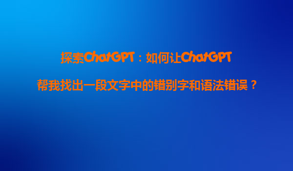 探索ChatGPT：如何让ChatGPT帮我找出一段文字中的错别字和语法错误？