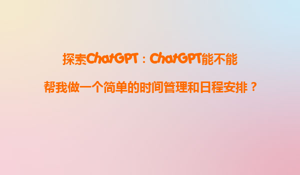 探索ChatGPT：ChatGPT能不能帮我做一个简单的时间管理和日程安排？